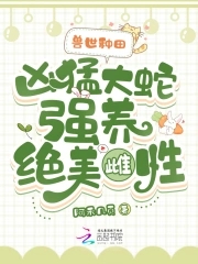 兽世种田：凶猛大蛇强养绝美雌性兽世种田：凶猛大蛇强养绝美雌性